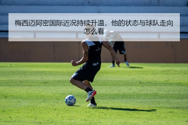 梅西迈阿密国际近况持续升温，他的状态与球队走向怎么看 - okooo