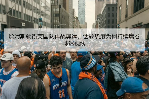 詹姆斯领衔美国队再战奥运，话题热度为何持续席卷球迷视线 - okooo